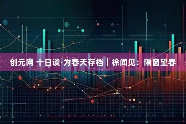创元网 十日谈·为春天存档｜徐闻见：隔窗望春