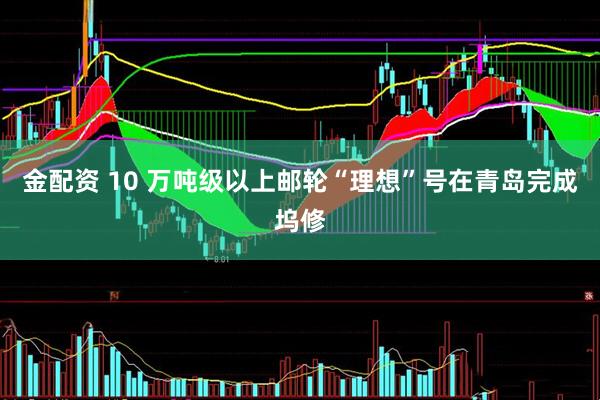 金配资 10 万吨级以上邮轮“理想”号在青岛完成坞修