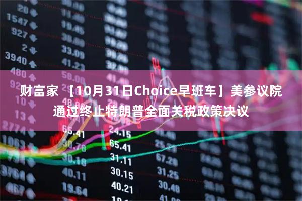 财富家 【10月31日Choice早班车】美参议院通过终止特朗普全面关税政策决议