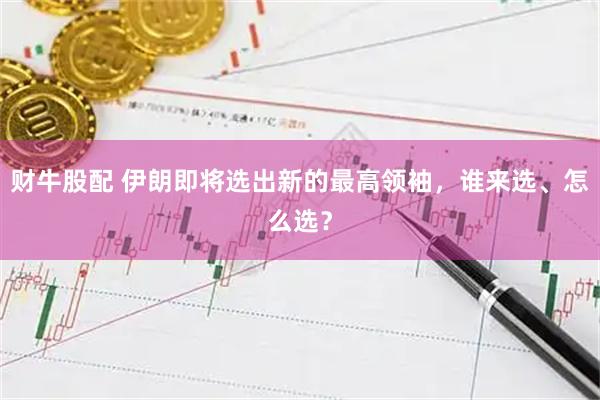 财牛股配 伊朗即将选出新的最高领袖，谁来选、怎么选？