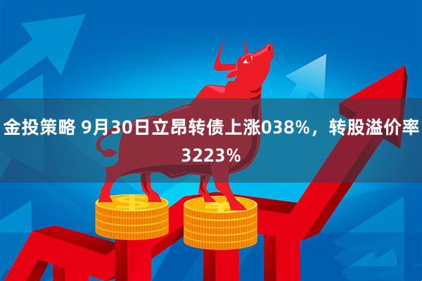 金投策略 9月30日立昂转债上涨038%，转股溢价率3223%