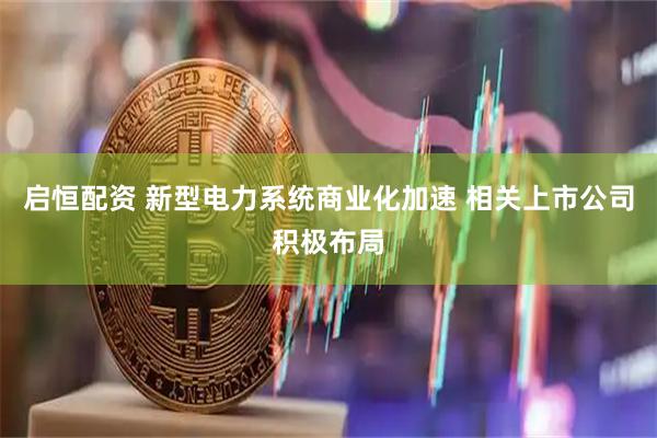 启恒配资 新型电力系统商业化加速 相关上市公司积极布局