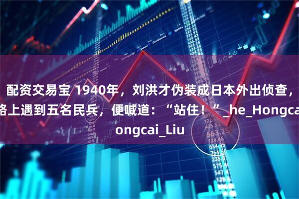 配资交易宝 1940年，刘洪才伪装成日本外出侦查，回来路上遇到五名民兵，便喊道：“站住！”_he_Hongcai_Liu