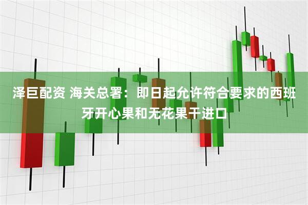 泽巨配资 海关总署：即日起允许符合要求的西班牙开心果和无花果干进口