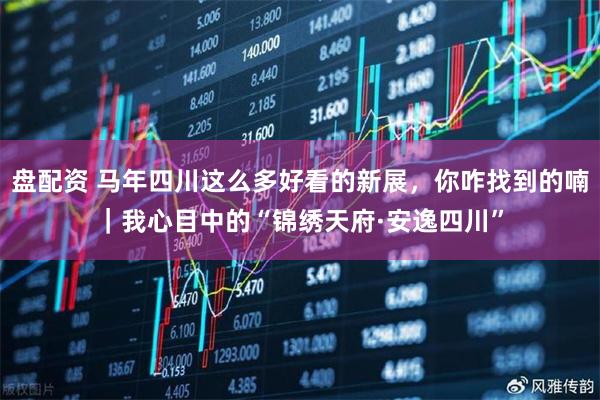 盘配资 马年四川这么多好看的新展，你咋找到的喃｜我心目中的“锦绣天府·安逸四川”